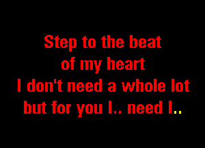 Step to the heat
of my heart

I don't need a whole lot
but for you I.. need l..