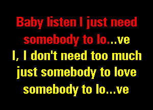 Baby listen I iust need

somebody to lo...ve
l. I don't need too much
iust somebody to love

somebody to lo...ve