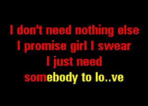 I don't need nothing else
I promise girl I swear

I just need
somebody to Io..ve