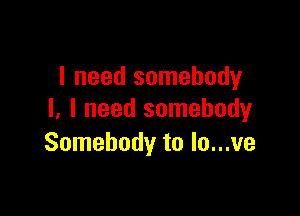 I need somebody

I, I need somebody
Somebody to lo...ve