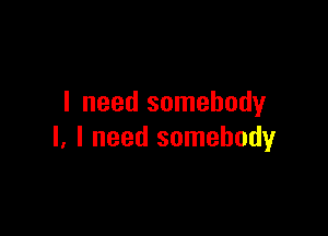 I need somebody

I. I need somebody