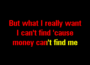 But what I really want

I can't find 'cause
money can't find me