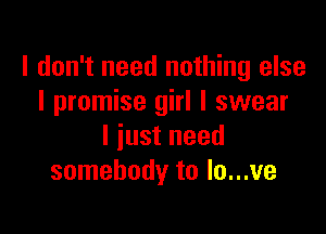 I don't need nothing else
I promise girl I swear

I just need
somebody to Io...ve