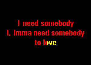 I need somebody

I, lmma need somebody
to love