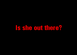 Is she out there?