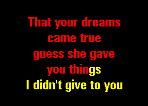 That your dreams
came true

guess she gave
you things
I didn't give to you