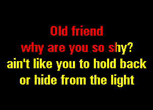 Old friend
why are you so shy?

ain't like you to hold back
or hide from the light