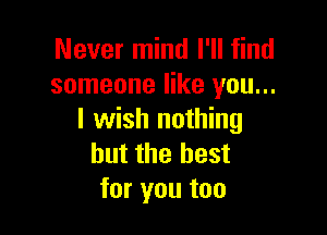 Never mind I'll find
someone like you...

I wish nothing
but the best
for you too