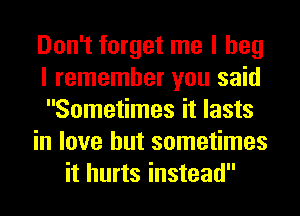 Don't forget me I beg
I remember you said
Sometimes it lasts
in love but sometimes
it hurts instead