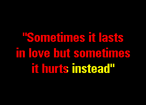 Sometimes it lasts

in love but sometimes
it hurts instead