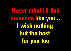 Never mind I'll find
someone like you...

I wish nothing
but the best
for you too