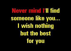 Never mind I'll find
someone like you...

I wish nothing
but the best
for you
