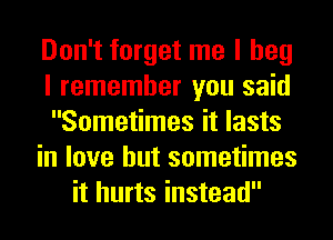 Don't forget me I beg
I remember you said
Sometimes it lasts
in love but sometimes
it hurts instead