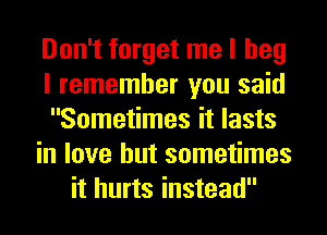 Don't forget me I beg
I remember you said
Sometimes it lasts
in love but sometimes
it hurts instead