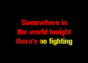 Somewhere in

the world tonight
there's no fighting