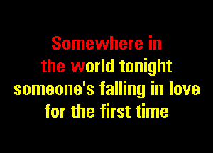 Somewhere in
the world tonight

someone's falling in love
for the first time