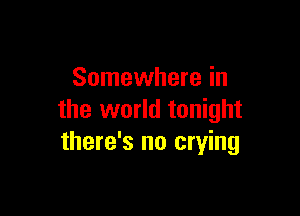 Somewhere in

the world tonight
there's no crying