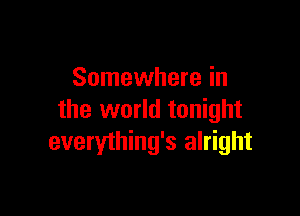 Somewhere in

the world tonight
everything's alright