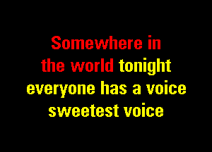 Somewhere in
the world tonight

everyone has a voice
sweetest voice