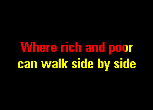 Where rich and poor

can walk side by side