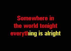 Somewhere in

the world tonight
everything is alright