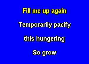 Fill me up again

Temporarily pacify

this hungering

So grow