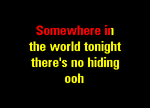 Somewhere in
the world tonight

there's no hiding
ooh