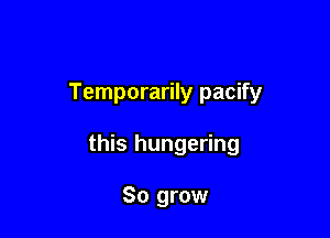 Temporarily pacify

this hungering

So grow