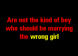 Are not the kind of boy

who should be marrying
the wrong girl
