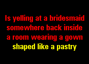 ls yelling at a bridesmaid

somewhere back inside

a room wearing a gown
shaped like a pastry