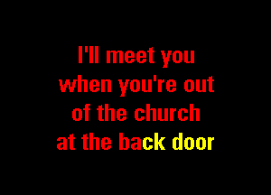 I'll meet you
when you're out

of the church
at the back door