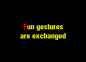 Fun gestures

are exchanged