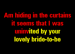 Am hiding in the curtains
it seems that I was

uninvited by your
lovely hride-to-he