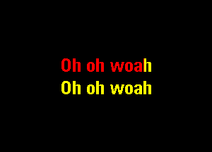 Oh oh woah

Oh oh woah