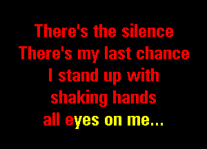 There's the silence
There's my last chance
I stand up with
shaking hands

all eyes on me... I