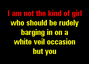 I am not the kind of girl
who should he rudely

barging in on a
white veil occasion
hutyou