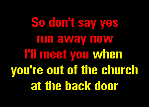 So don't say yes
run away now

I'll meet you when
you're out of the church
at the back door