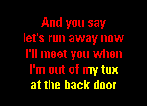 And you say
let's run away now

I'll meet you when
I'm out of my tux
at the back door