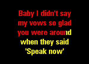 Baby I didn't say
my vows so glad

you were around
when they said
'Speak now'