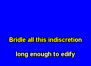 Bridle all this indiscretion

long enough to edify