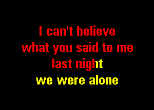 I can't believe
what you said to me

last night
we were alone