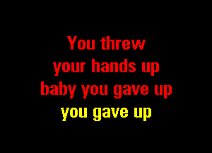 You threw
your hands up

baby you gave up
you gave up