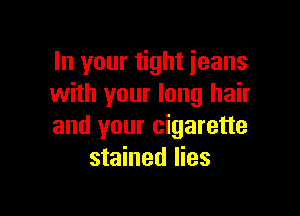 In your tight jeans
with your long hair

and your cigarette
stained lies