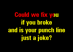 Could we fix you
if you broke

and is your punch line
just a joke?