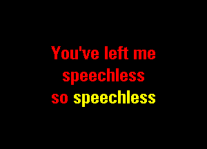 You've left me

speechless
so speechless