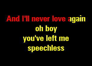 And I'll never love again
oh boy

you've left me
speechless