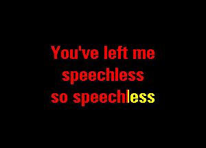 You've left me

speechless
so speechless