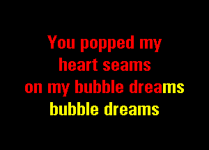 You popped my
heart seams

on my bubble dreams
bubble dreams