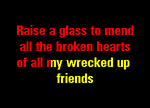 Raise a glass to mend
all the broken hearts

of all my wrecked up
f ends