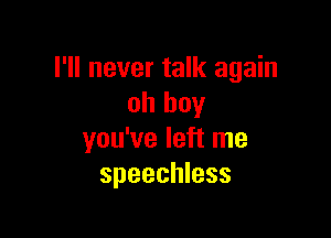 I'll never talk again
oh boy

you've left me
speechless